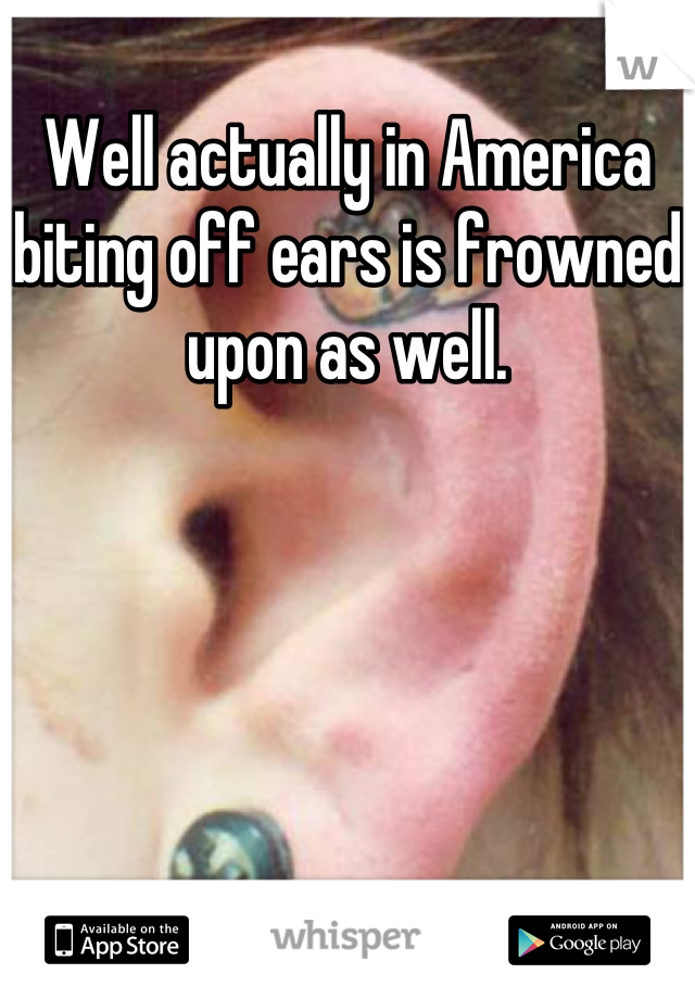 Well actually in America biting off ears is frowned upon as well.