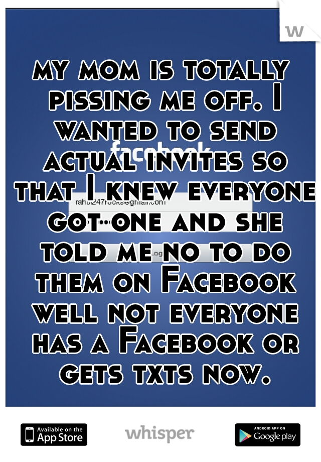 my mom is totally pissing me off. I wanted to send actual invites so that I knew everyone got one and she told me no to do them on Facebook well not everyone has a Facebook or gets txts now.