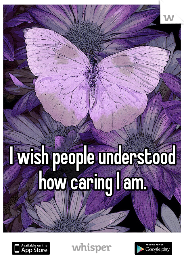 I wish people understood how caring I am.