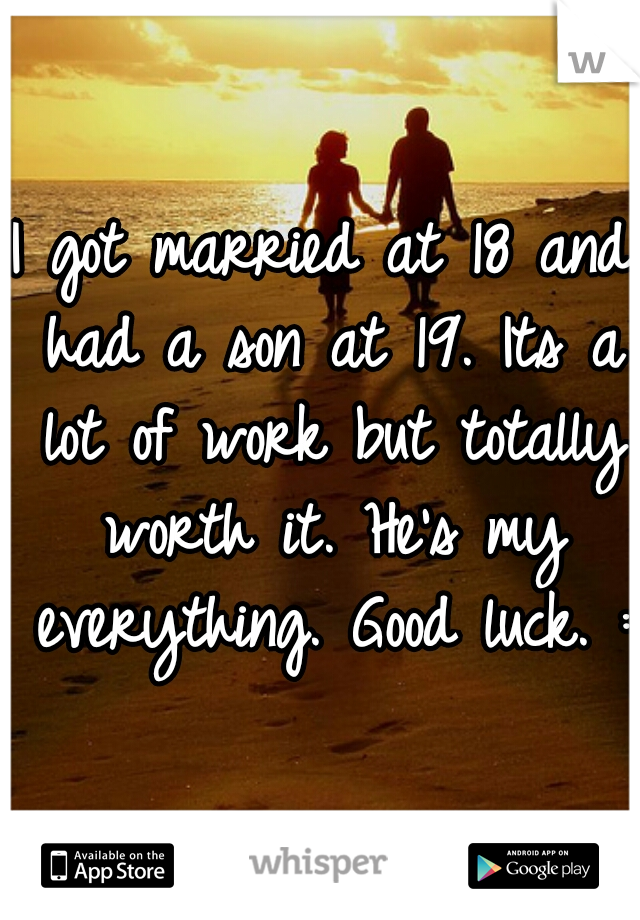 I got married at 18 and had a son at 19. Its a lot of work but totally worth it. He's my everything. Good luck. :)