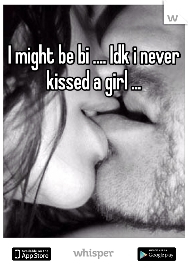 I might be bi .... Idk i never kissed a girl ...