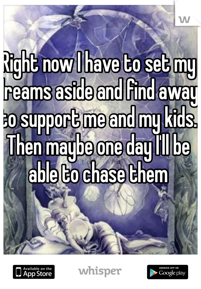 Right now I have to set my dreams aside and find away to support me and my kids. Then maybe one day I'll be able to chase them