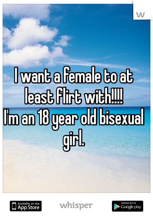 I want a female to at least flirt with!!!!
I'm an 18 year old bisexual girl.