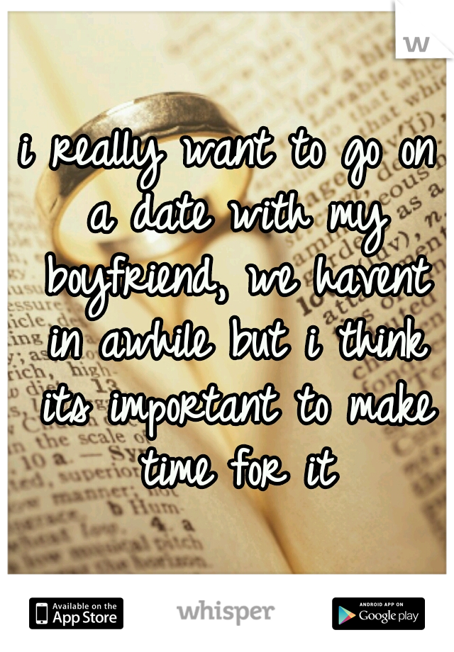i really want to go on a date with my boyfriend, we havent in awhile but i think its important to make time for it