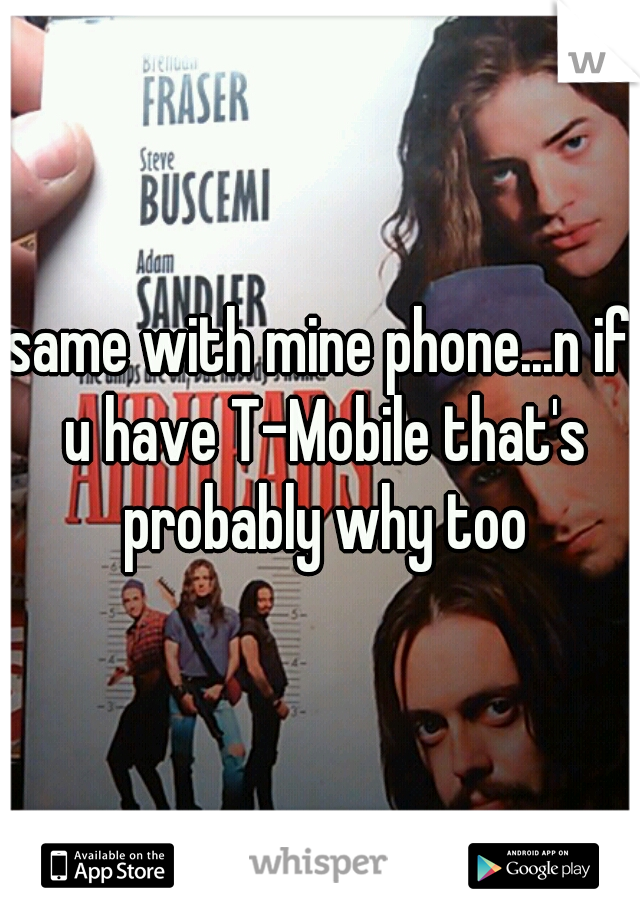 same with mine phone...n if u have T-Mobile that's probably why too