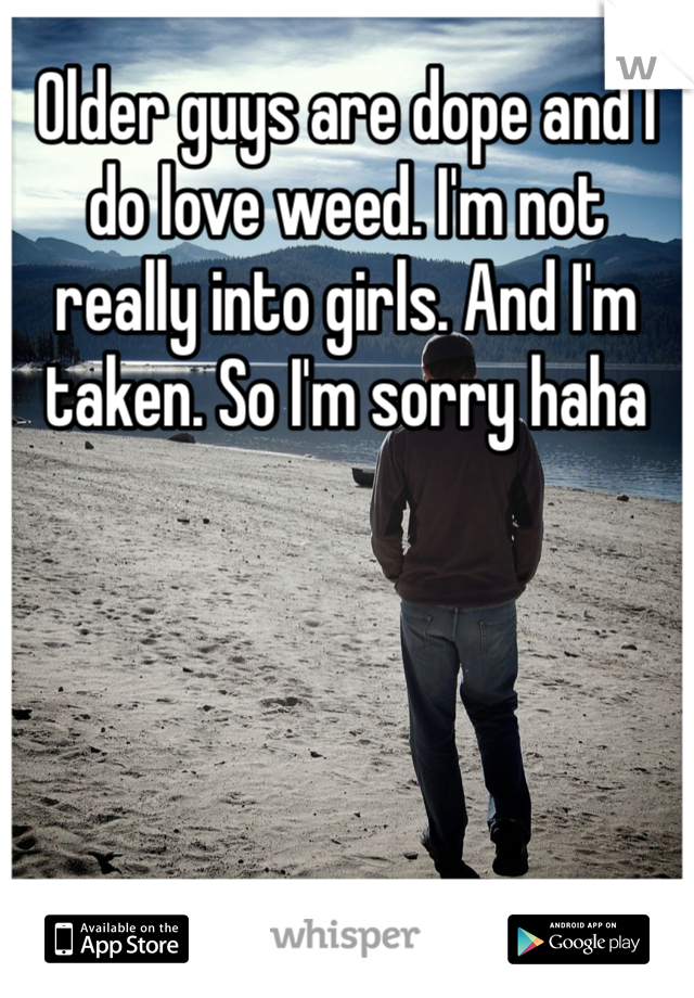 Older guys are dope and I do love weed. I'm not really into girls. And I'm taken. So I'm sorry haha