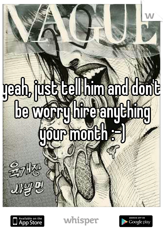yeah, just tell him and don't be worry hire anything your month :-)