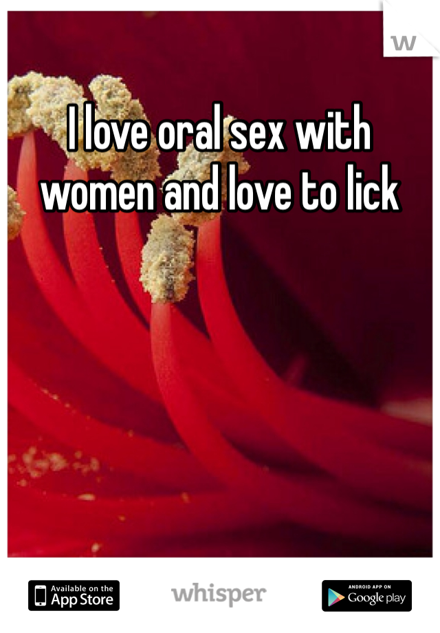 I love oral sex with women and love to lick 