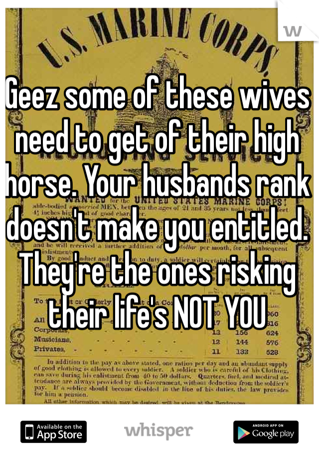 Geez some of these wives need to get of their high horse. Your husbands rank doesn't make you entitled. They're the ones risking their life's NOT YOU 