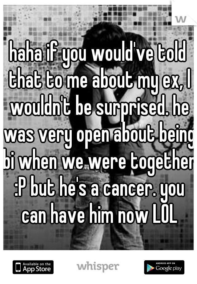 haha if you would've told that to me about my ex, I wouldn't be surprised. he was very open about being bi when we were together :P but he's a cancer. you can have him now LOL