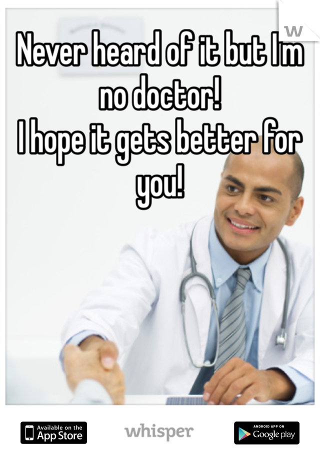 Never heard of it but I'm no doctor! 
I hope it gets better for you!