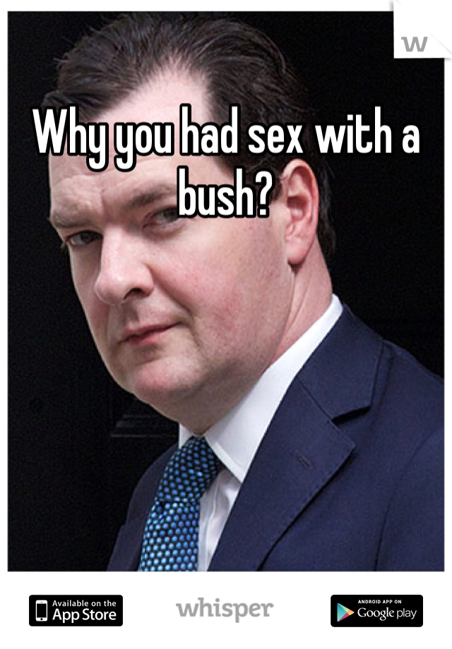 Why you had sex with a bush?