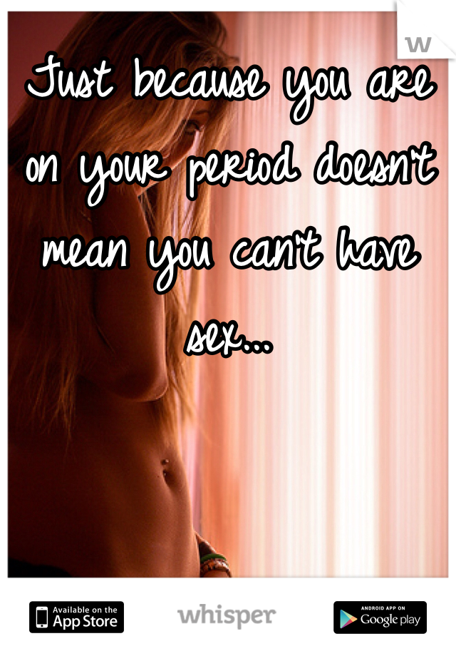 Just because you are on your period doesn't mean you can't have sex...