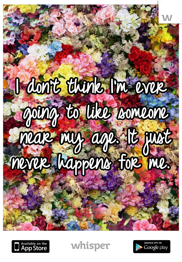 I don't think I'm ever going to like someone near my age. It just never happens for me.  