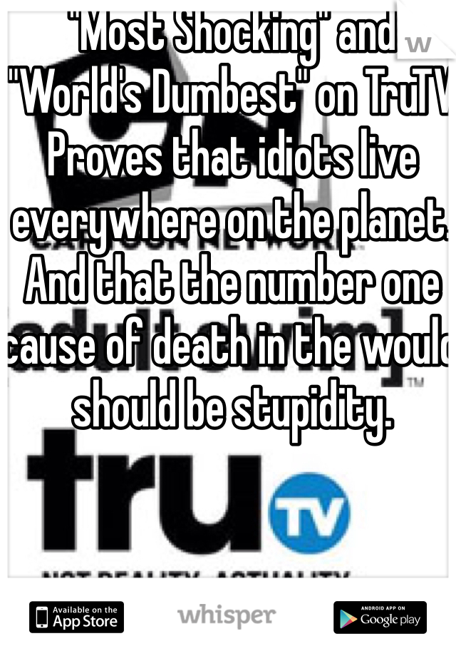 "Most Shocking" and "World's Dumbest" on TruTV 
Proves that idiots live everywhere on the planet. And that the number one cause of death in the would should be stupidity.  