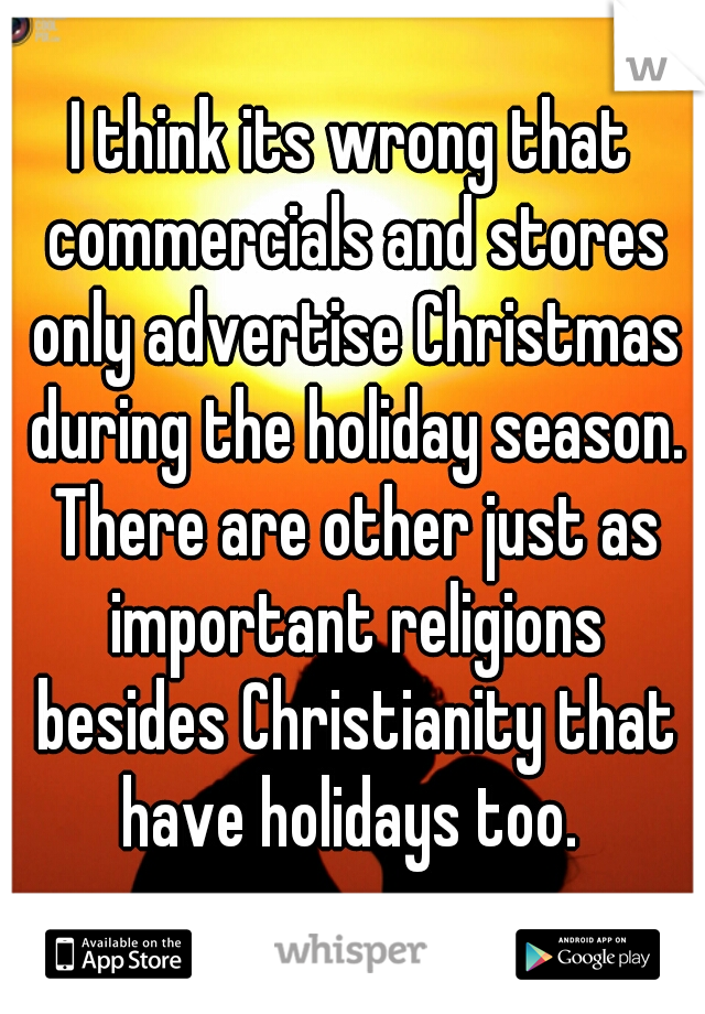 I think its wrong that commercials and stores only advertise Christmas during the holiday season. There are other just as important religions besides Christianity that have holidays too. 