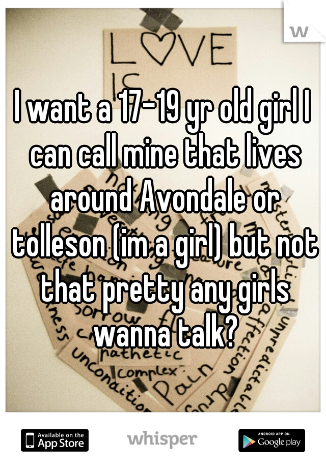 I want a 17-19 yr old girl I can call mine that lives around Avondale or tolleson (im a girl) but not that pretty any girls wanna talk?