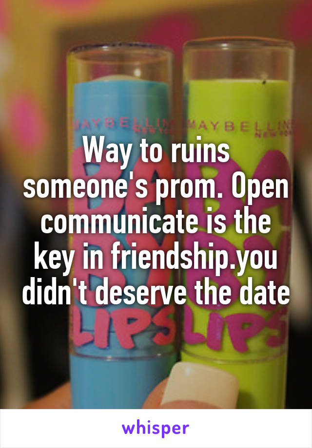 Way to ruins someone's prom. Open communicate is the key in friendship.you didn't deserve the date