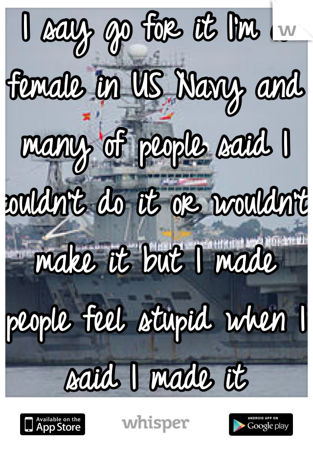I say go for it I'm a female in US Navy and many of people said I couldn't do it or wouldn't make it but I made people feel stupid when I said I made it 