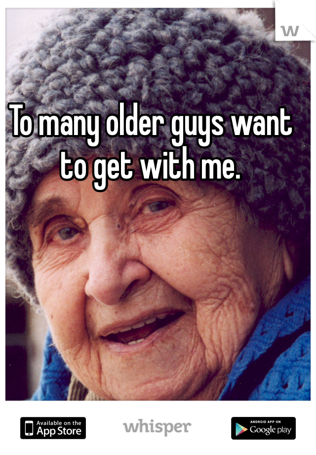 To many older guys want to get with me.