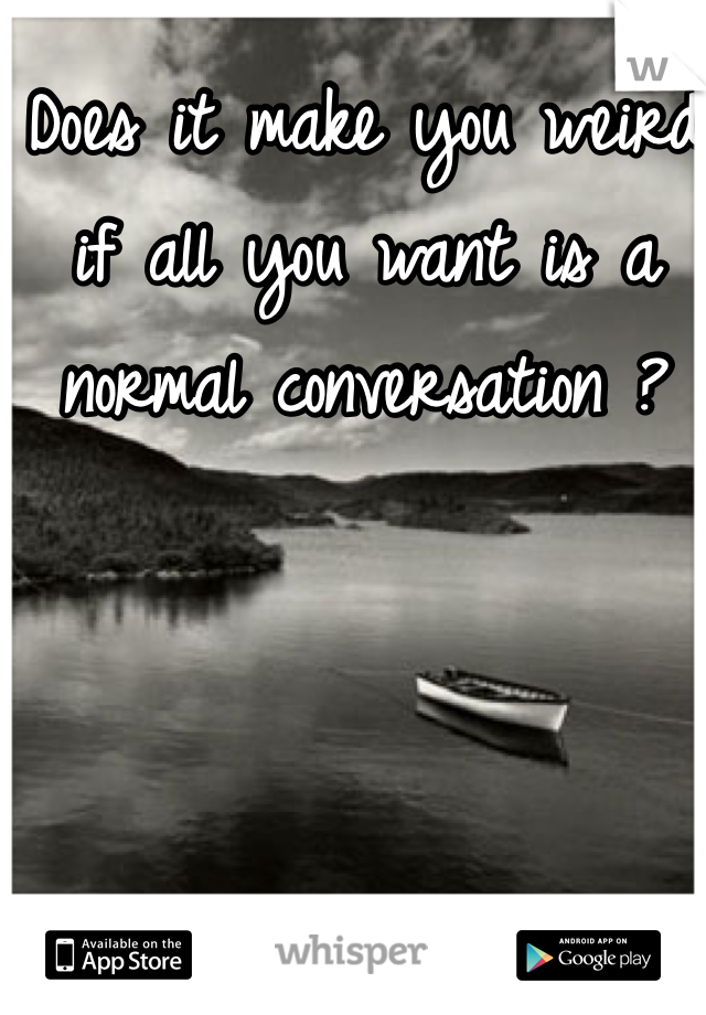 Does it make you weird if all you want is a normal conversation ?