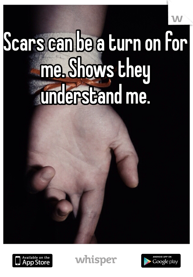 Scars can be a turn on for me. Shows they understand me. 
