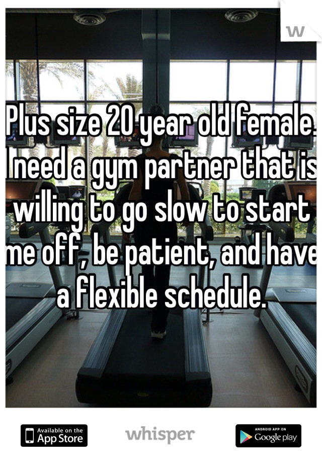Plus size 20 year old female. I need a gym partner that is willing to go slow to start me off, be patient, and have a flexible schedule. 