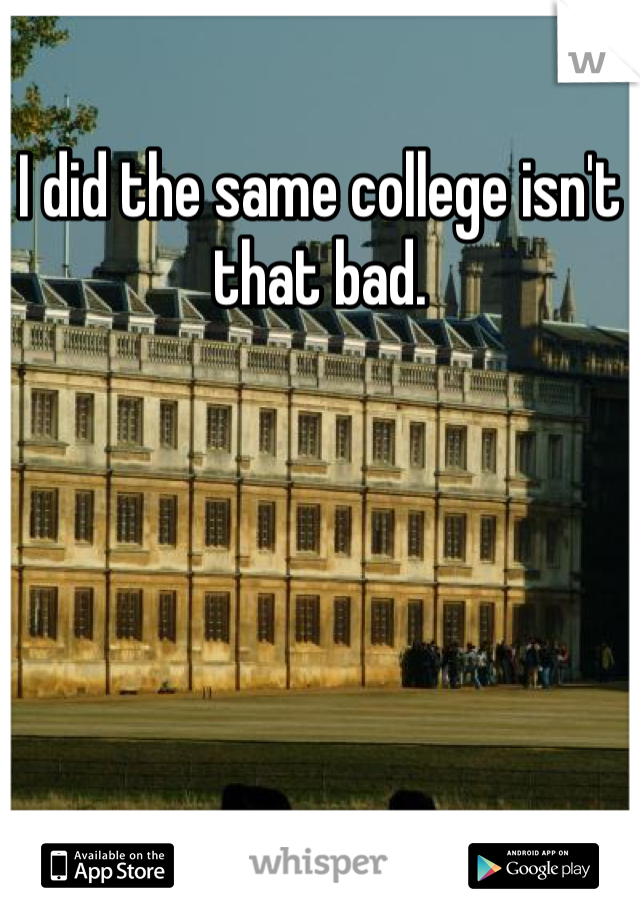 I did the same college isn't that bad. 