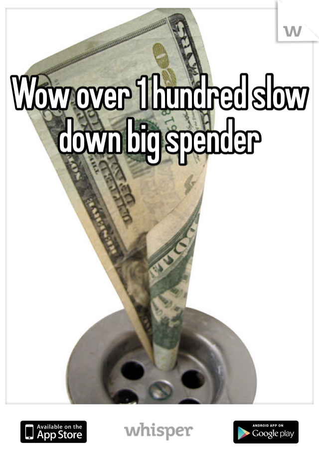 Wow over 1 hundred slow down big spender