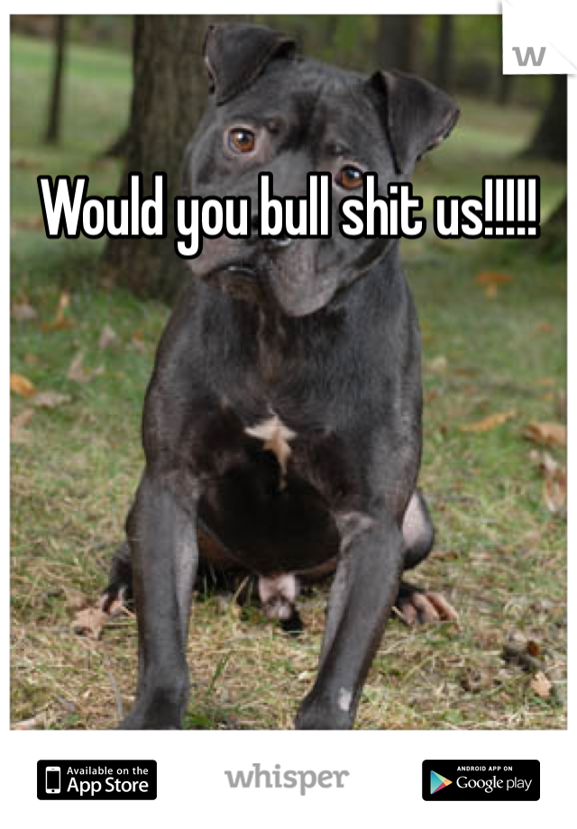 Would you bull shit us!!!!!