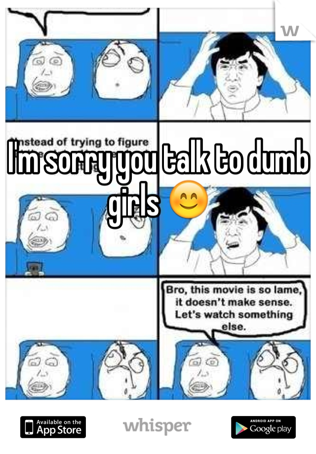 I'm sorry you talk to dumb girls 😊
