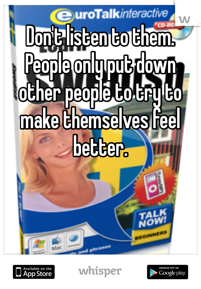 Don't listen to them. People only put down other people to try to make themselves feel better.