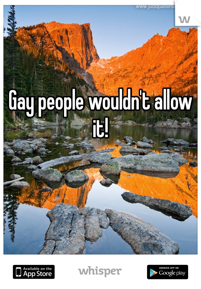 


Gay people wouldn't allow it!