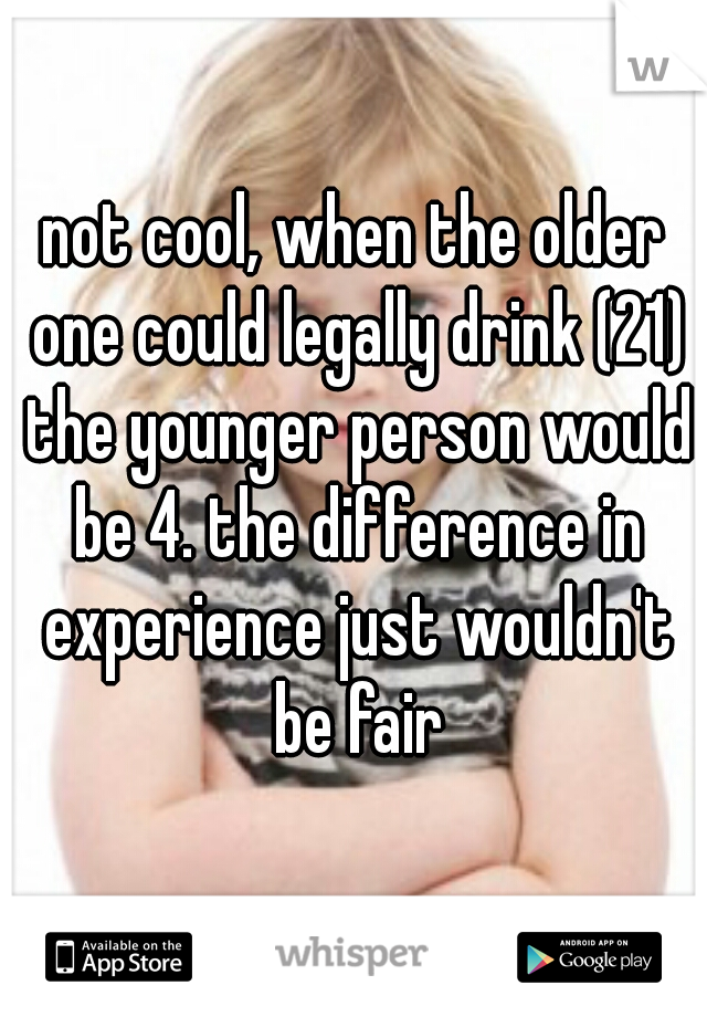 not cool, when the older one could legally drink (21) the younger person would be 4. the difference in experience just wouldn't be fair