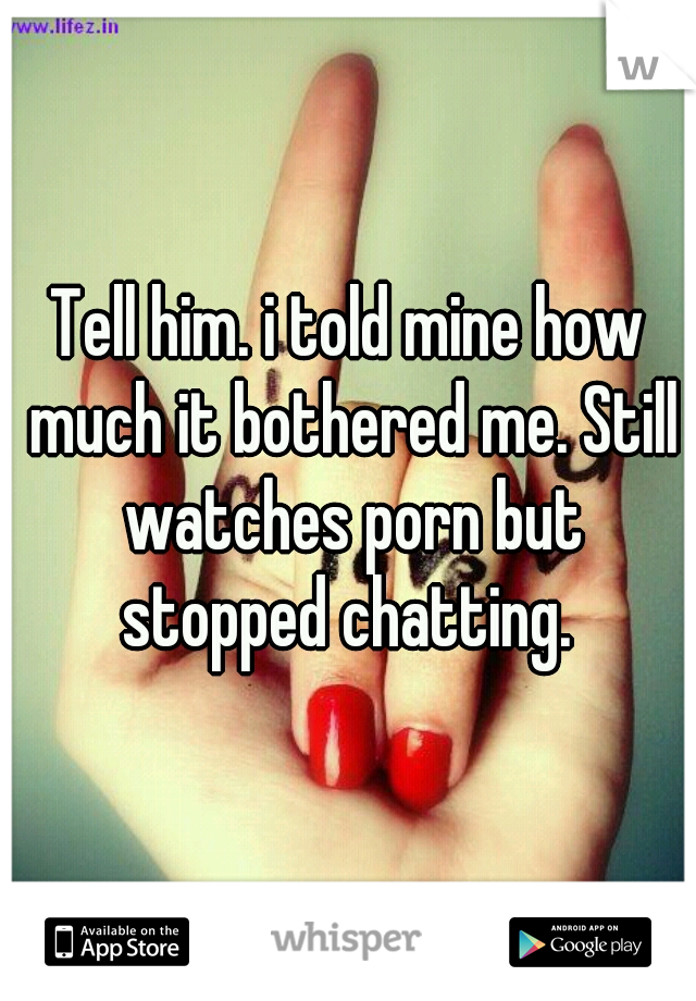 Tell him. i told mine how much it bothered me. Still watches porn but stopped chatting. 