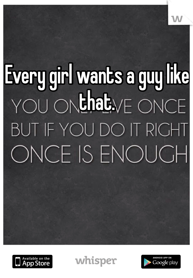 Every girl wants a guy like that. 