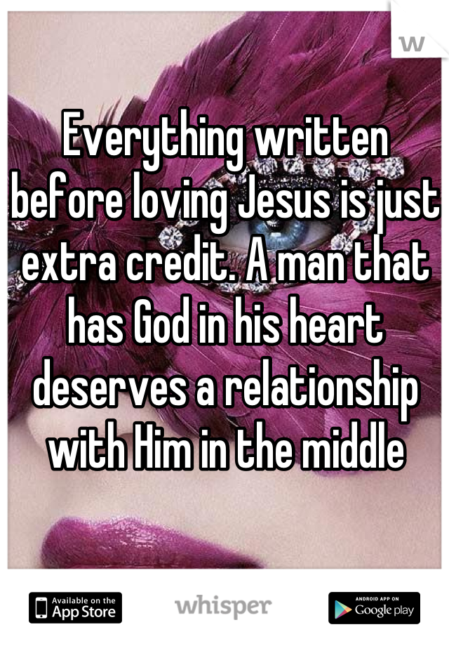 Everything written before loving Jesus is just extra credit. A man that has God in his heart deserves a relationship with Him in the middle