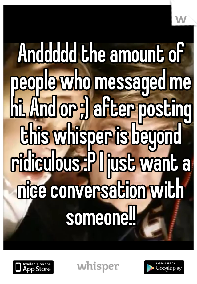 Anddddd the amount of people who messaged me hi. And or ;) after posting this whisper is beyond ridiculous :P I just want a nice conversation with someone!!