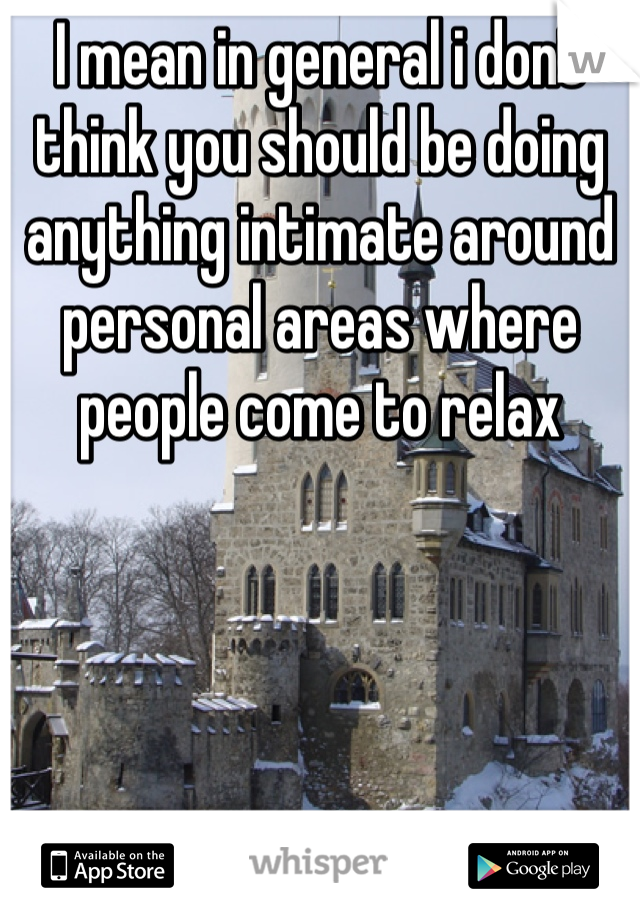 I mean in general i dont think you should be doing anything intimate around personal areas where people come to relax