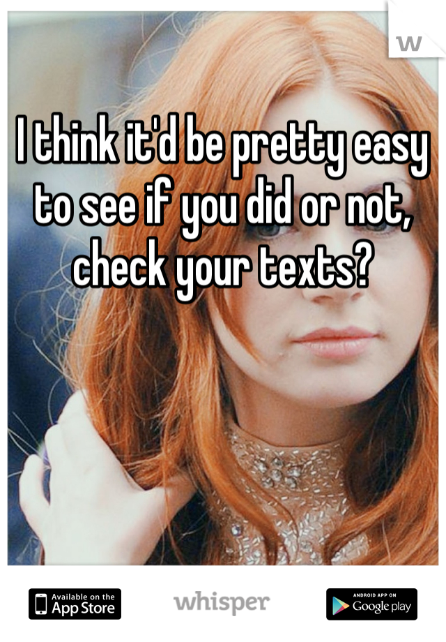 I think it'd be pretty easy to see if you did or not, check your texts?