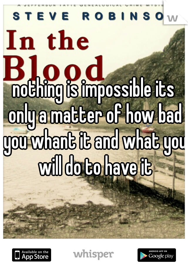 nothing is impossible its only a matter of how bad you whant it and what you will do to have it