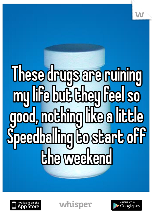 These drugs are ruining my life but they feel so good, nothing like a little Speedballing to start off the weekend