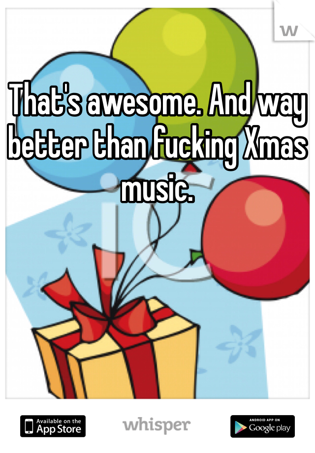 That's awesome. And way better than fucking Xmas music. 