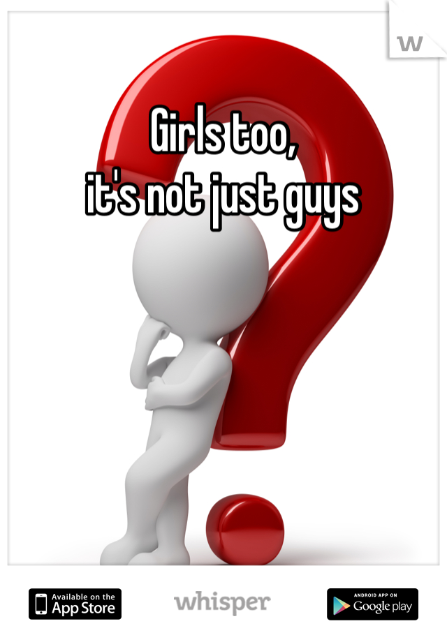 Girls too, 
it's not just guys