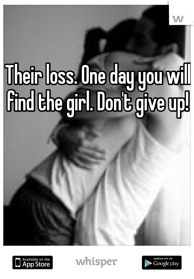Their loss. One day you will find the girl. Don't give up!