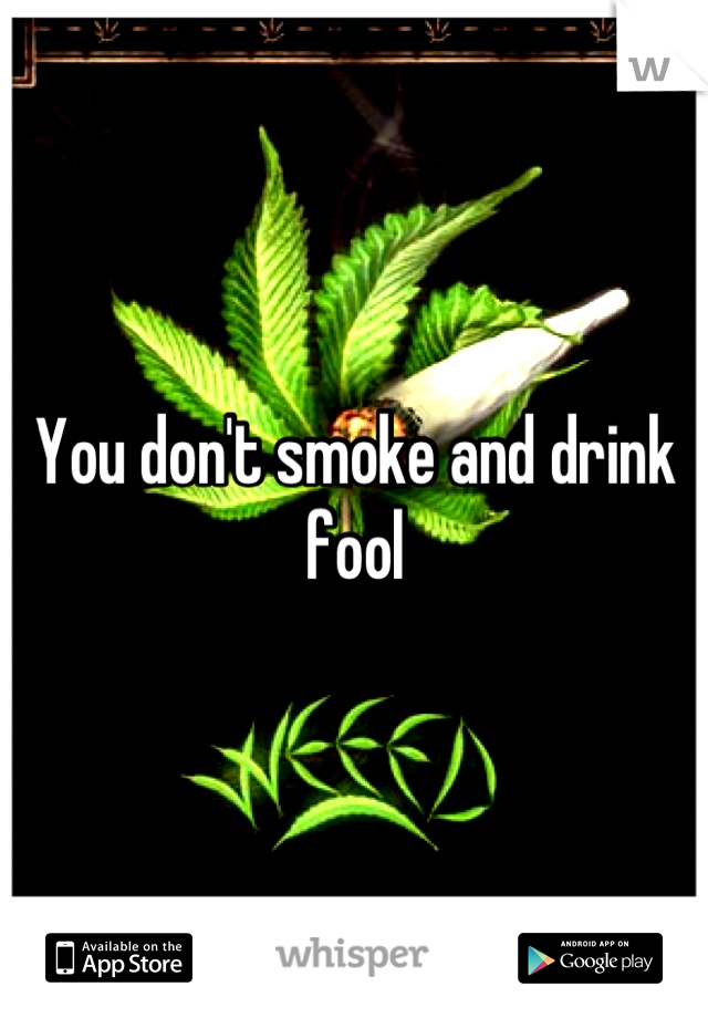 You don't smoke and drink fool