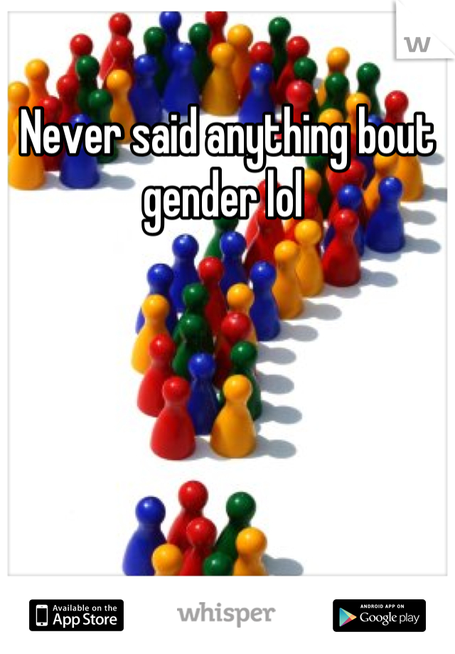 Never said anything bout gender lol 