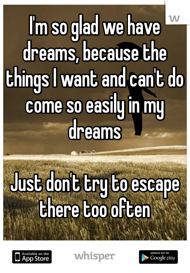 I'm so glad we have dreams, because the things I want and can't do come so easily in my dreams

Just don't try to escape there too often