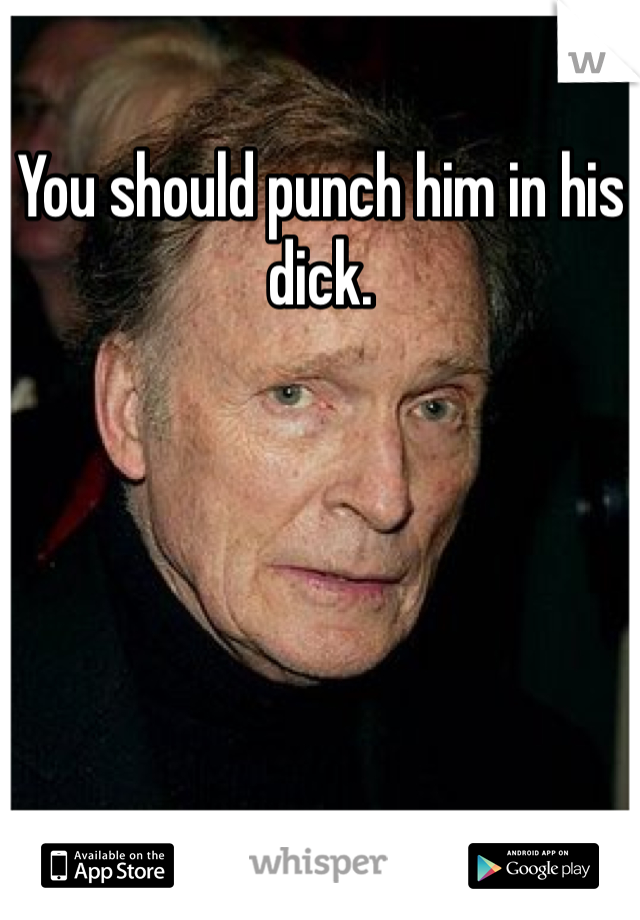 You should punch him in his dick.