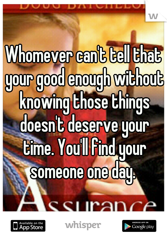 Whomever can't tell that your good enough without knowing those things doesn't deserve your time. You'll find your someone one day. 